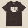 But Did You Die? Unisex T-Shirt in Brown, front view